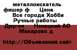  металлоискатель фишер ф2. › Цена ­ 15 000 - Все города Хобби. Ручные работы » Другое   . Ненецкий АО,Макарово д.